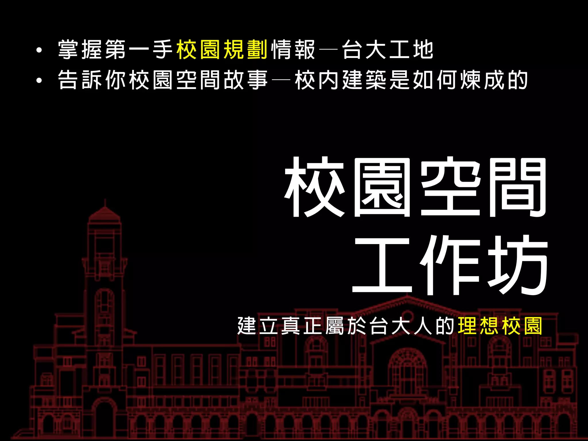 •  掌 握 第 一 手 校 園 規 劃 情 報 — 台 大 工 地
•  告 訴 你 校 園 空 間 故 事 — 校 內 建 築 是 如 何 煉 成 的




                    校園空間
                     工作坊
                 建立真正屬於台大人的理想校園
 