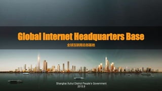 Global Internet Headquarters Base
全球互联网总部基地
Shanghai Xuhui District People’s Government
2015.9
 