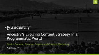 Ancestry’s Evolving Content Strategy in a
Programmatic World
Riddhi Goradia, Director, Display and Content Marketing
August 22, 2016
 
