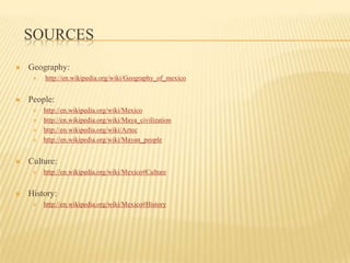SourcesGeography:http://en.wikipedia.org/wiki/Geography_of_mexicoPeople: http://en.wikipedia.org/wiki/Mexicohttp://en.wikipedia.org/wiki/Maya_civilizationhttp://en.wikipedia.org/wiki/Aztechttp://en.wikipedia.org/wiki/Mayan_peopleCulture: http://en.wikipedia.org/wiki/Mexico#CultureHistory:http://en.wikipedia.org/wiki/Mexico#History