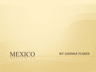Mexico By: Sandra Flores 