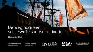 De weg naar een
succesvolle sponsoractivatie
Tjitske Benedictus
ING Nederland
Marvin Pupping
BrandBase
16 september 2015
 