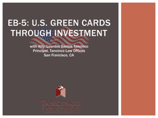 EB-5: U.S. GREEN CARDS
THROUGH INVESTMENT
with Atty. Lourdes Santos Tancinco
Principal, Tancinco Law Offices
San Francisco, CA
 