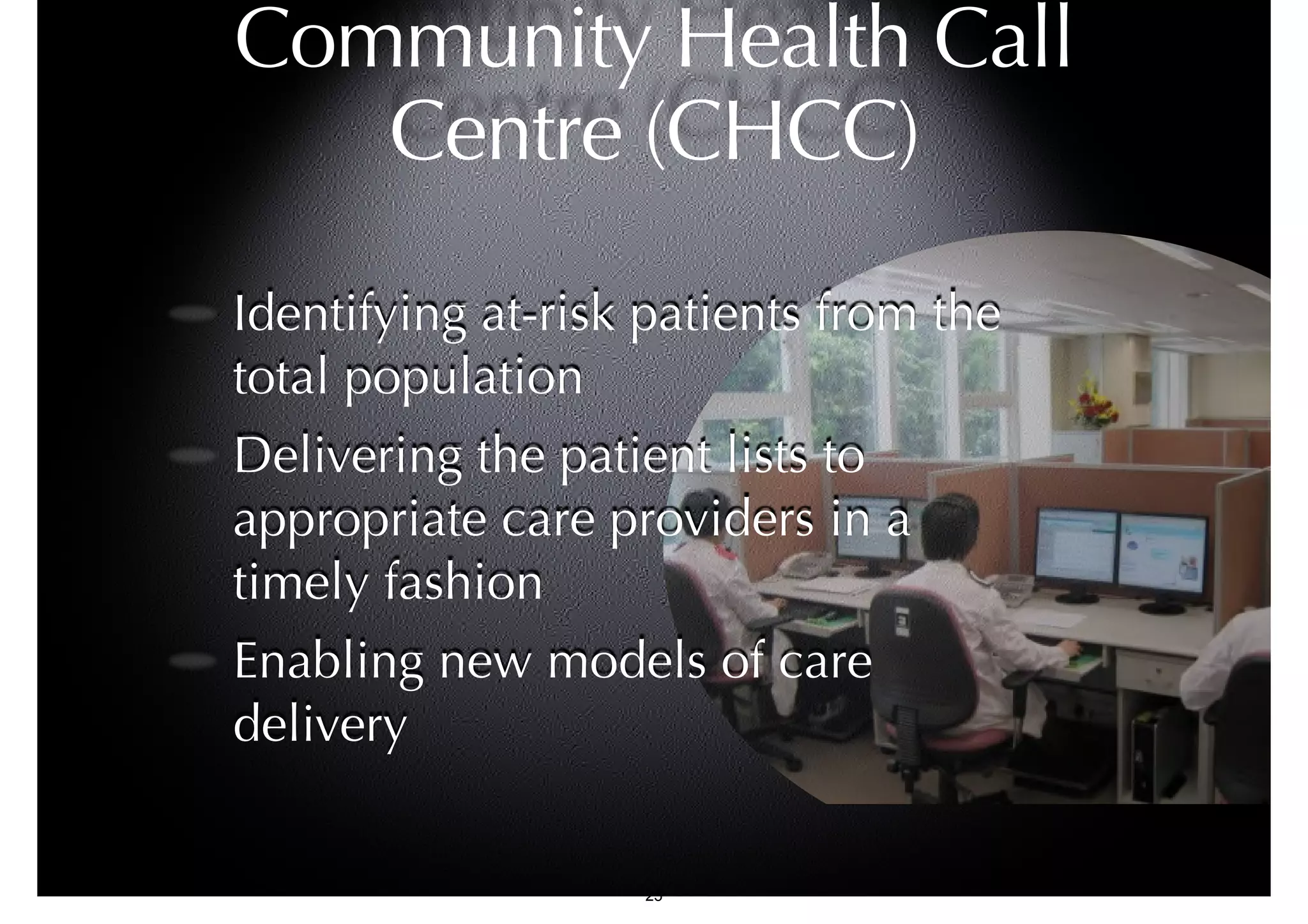 Community Health Call 
Centre (CHCC) 
Identifying at-risk patients from the 
total population 
Delivering the patient lists to 
appropriate care providers in a 
timely fashion 
Enabling new models of care 
delivery 
25 
 