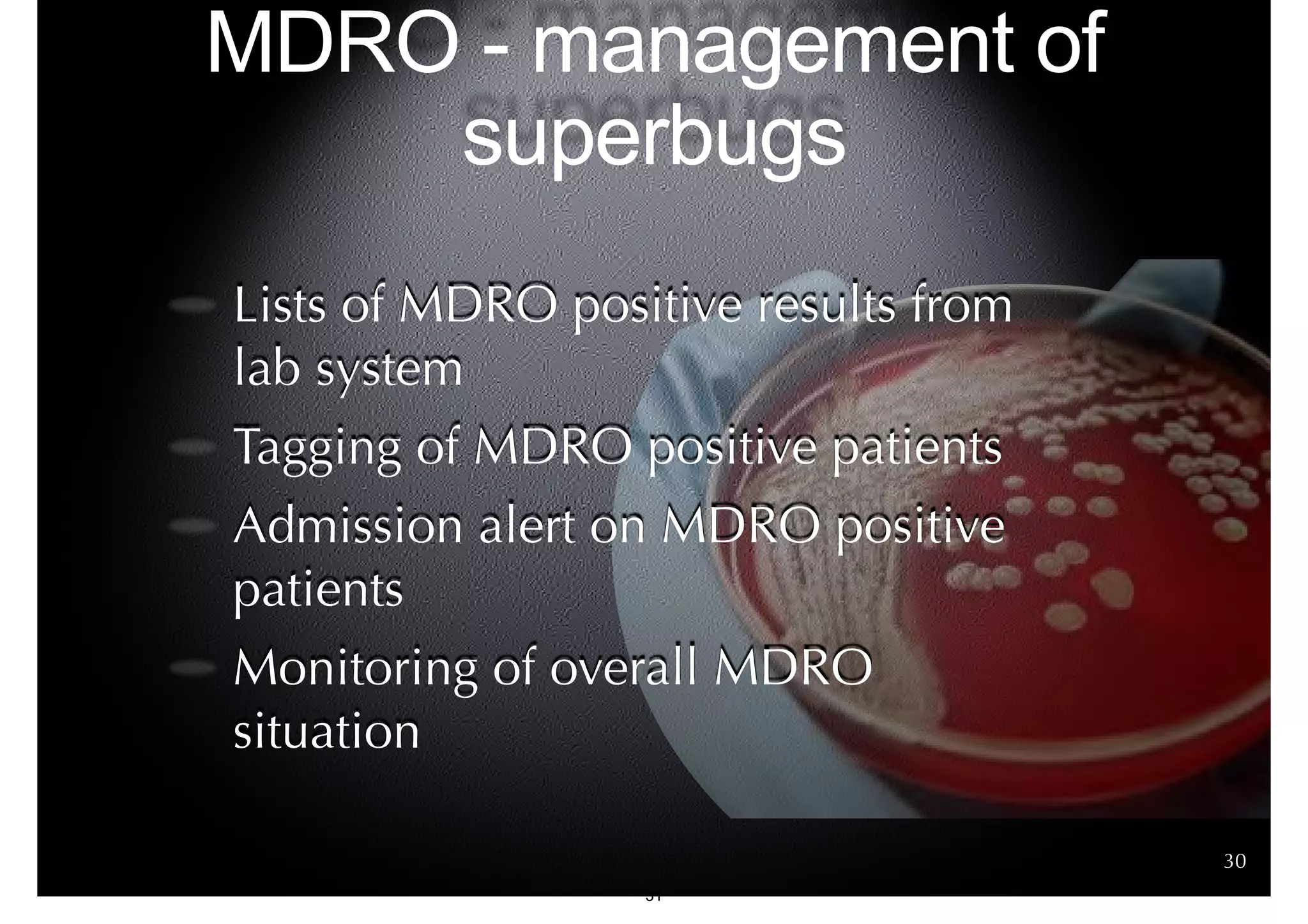 MDRO - management of 
superbugs 
Lists of MDRO positive results from 
lab system 
Tagging of MDRO positive patients 
Admission alert on MDRO positive 
patients 
Monitoring of overall MDRO 
situation 
30 
31 
 