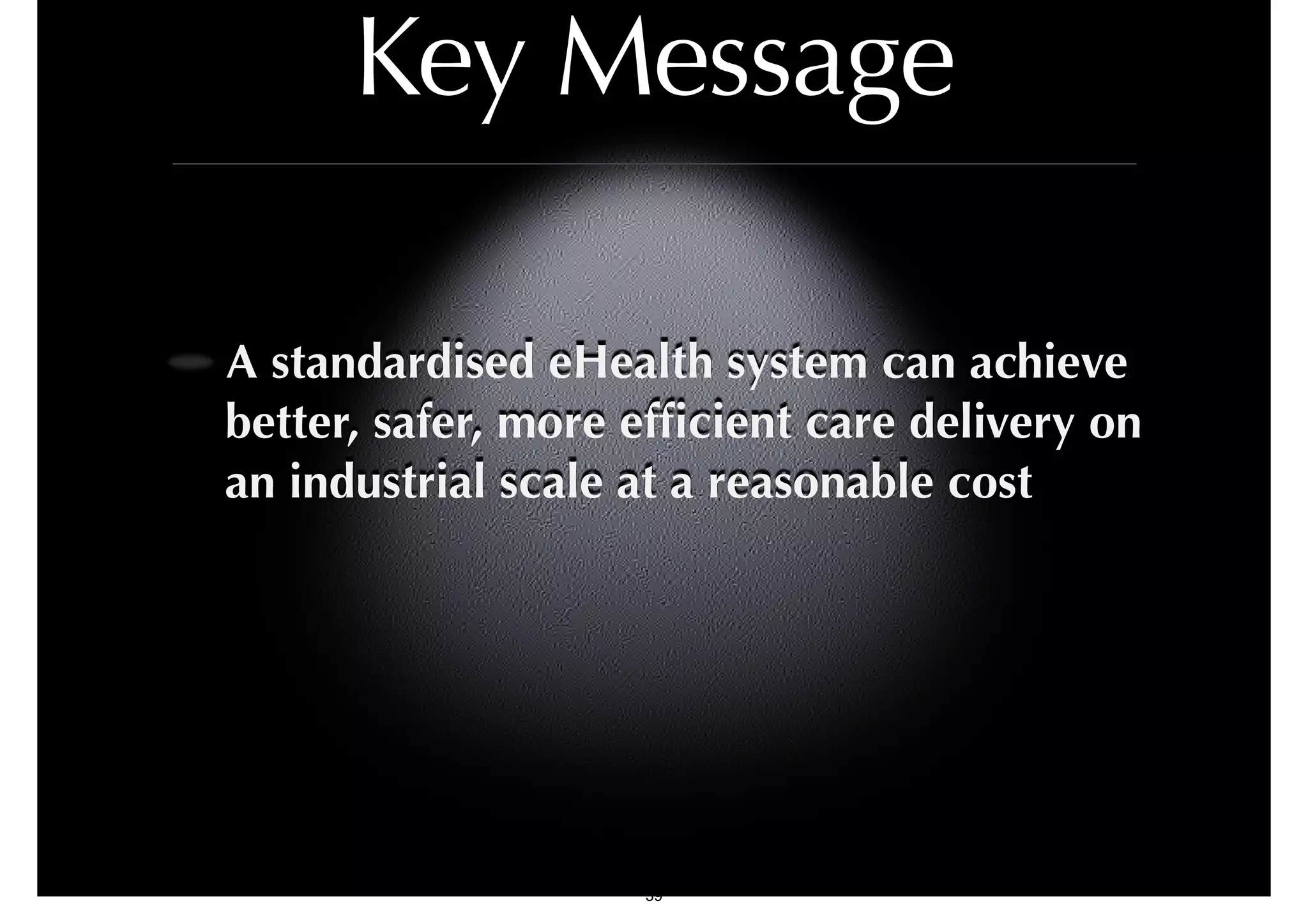 Key Message 
A standardised eHealth system can achieve 
better, safer, more efficient care delivery on 
an industrial scale at a reasonable cost 
39 
 