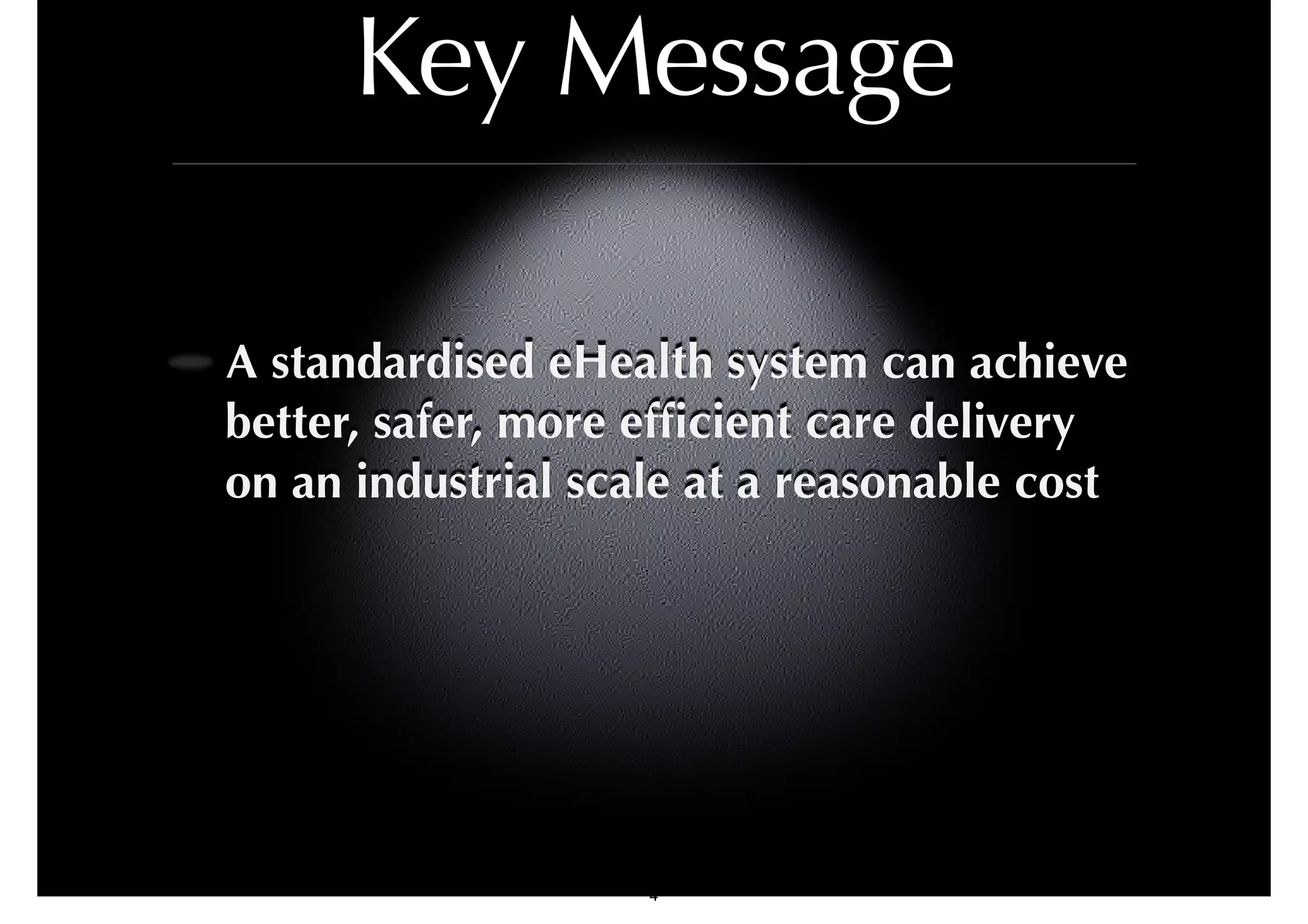 Key Message 
A standardised eHealth system can achieve 
better, safer, more efficient care delivery 
on an industrial scale at a reasonable cost 
4 
 