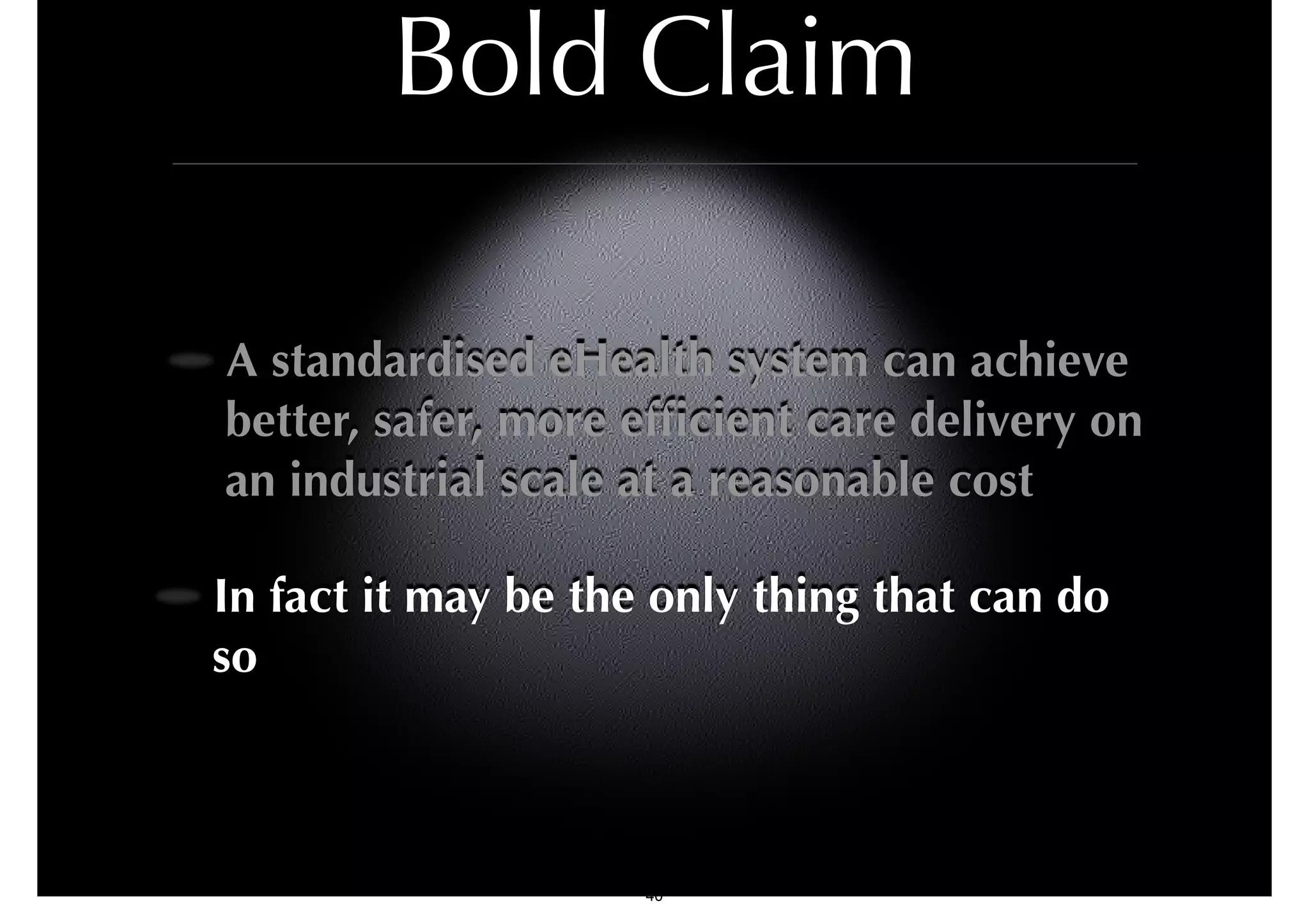 Bold Claim 
A standardised eHealth system can achieve 
better, safer, more efficient care delivery on 
an industrial scale at a reasonable cost 
In fact it may be the only thing that can do 
so 
40 
