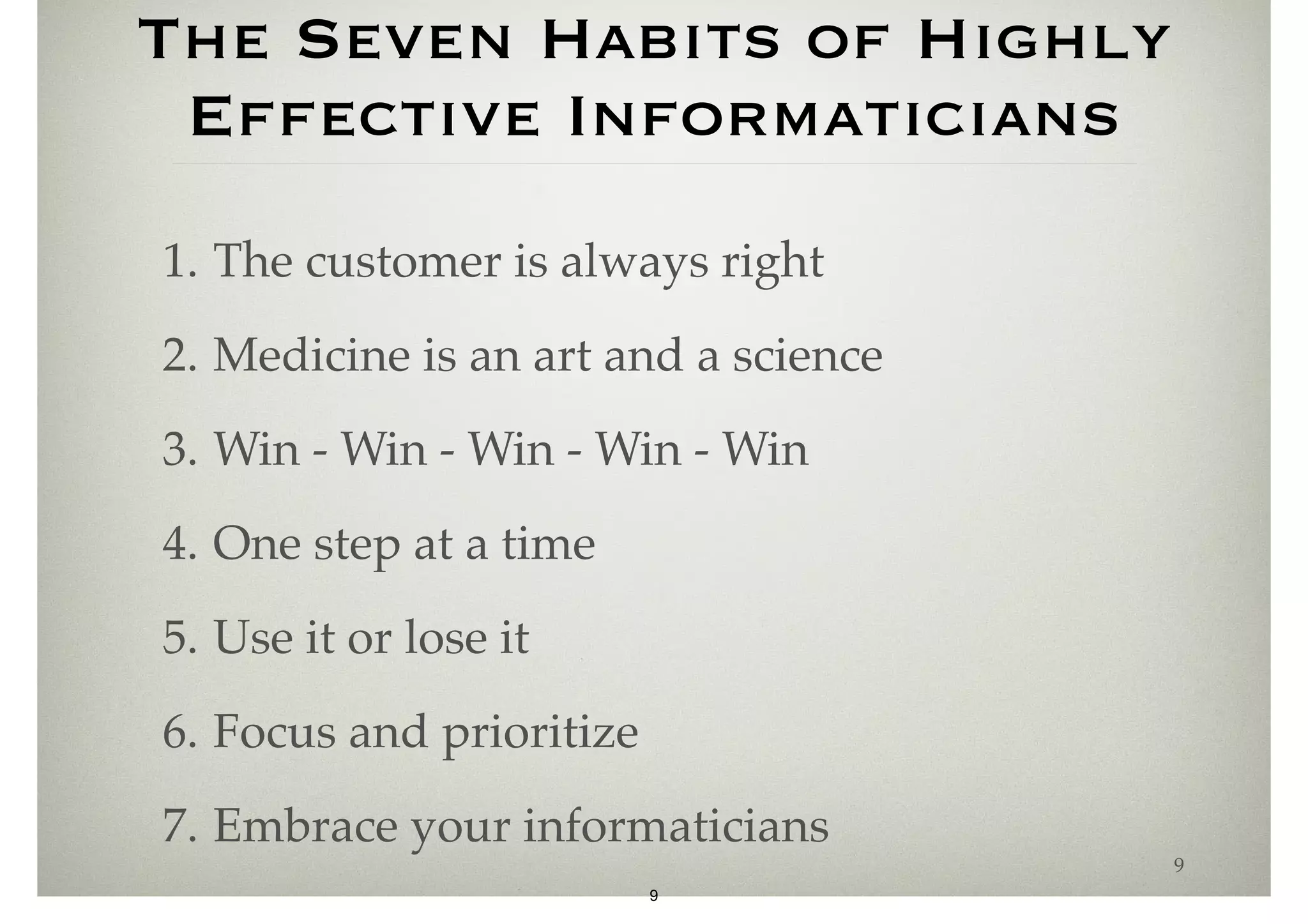 The Seven Habits of Highly 
Effective Informaticians 
1. The customer is always right 
2. Medicine is an art and a science 
3. Win - Win - Win - Win - Win 
4. One step at a time 
5. Use it or lose it 
6. Focus and prioritize 
7. Embrace your informaticians 
9 
9 
 