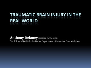 TRAUMATIC BRAIN INJURY IN THE
REAL WORLD
Anthony Delaney MBBS MSc FACEM FCICM
Staff Specialist Malcolm Fisher Department of Intensive Care Medicine

 