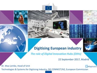 Digitising European industry
Dr. Max Lemke, Head of Unit
Technologies & Systems for Digitising Industry, DG CONNECT/A2, European Commission
#DigitiseEU
22 September 2017, Madrid
The role of Digital Innovation Hubs (DIHs)
 