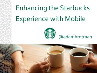 Enhancing the Starbucks  Experience with Mobile @adambrotman 