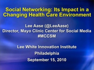 Social Networking: Its Impact in a
Changing Health Care Environment

            Lee Aase (@LeeAase)
Director, Mayo Clinic Center for Social Media
                  #MCCSM

       Lee White Innovation Institute
                Philadelphia
            September 15, 2010
 
