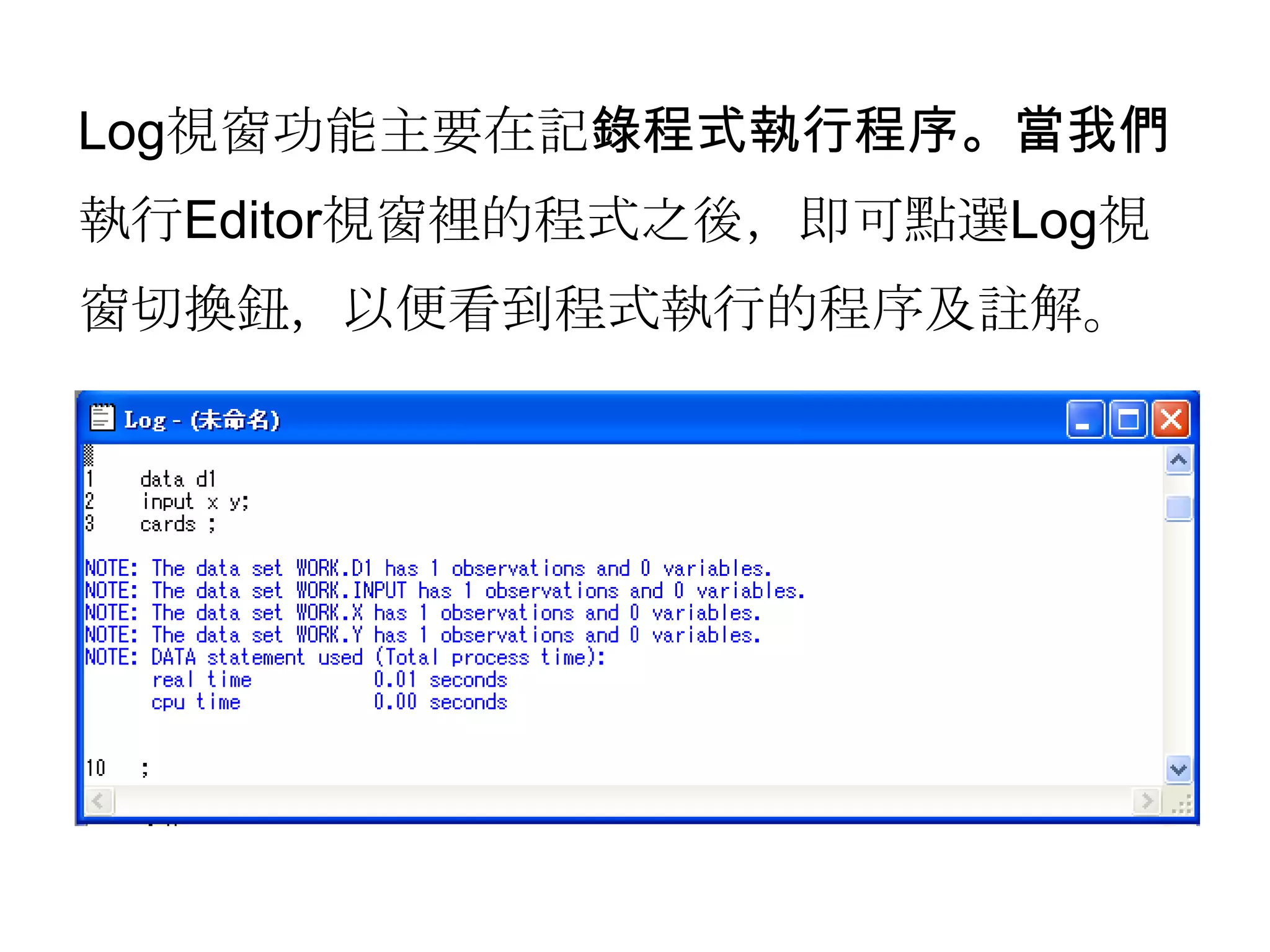 Log視窗功能主要在記錄程式執行程序。當我們執行Editor視窗裡的程式之後，即可點選Log視窗切換鈕，以便看到程式執行的程序及註解。