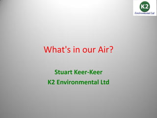 What's in our Air?

   Stuart Keer-Keer
 K2 Environmental Ltd
 
