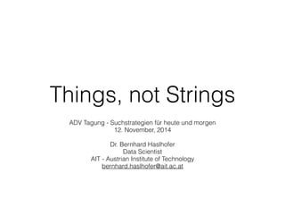 Things, not Strings
ADV Tagung - Suchstrategien für heute und morgen
12. November, 2014
Dr. Bernhard Haslhofer
Data Scientist
AIT - Austrian Institute of Technology
bernhard.haslhofer@ait.ac.at
 