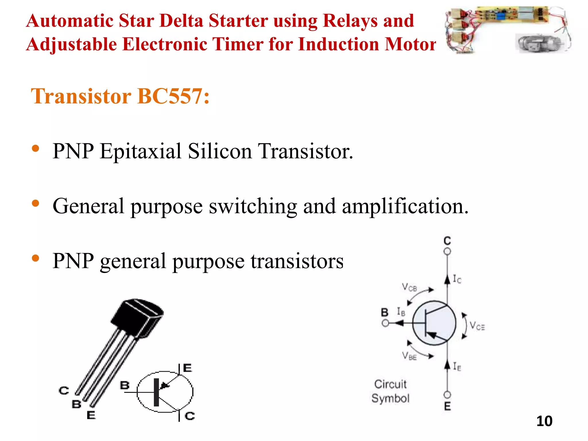 Automatic Star Delta Starter using Relays and
Adjustable Electronic Timer for Induction Motor
Transistor BC557:
• PNP Epitaxial Silicon Transistor.
• General purpose switching and amplification.
• PNP general purpose transistors.
10
 