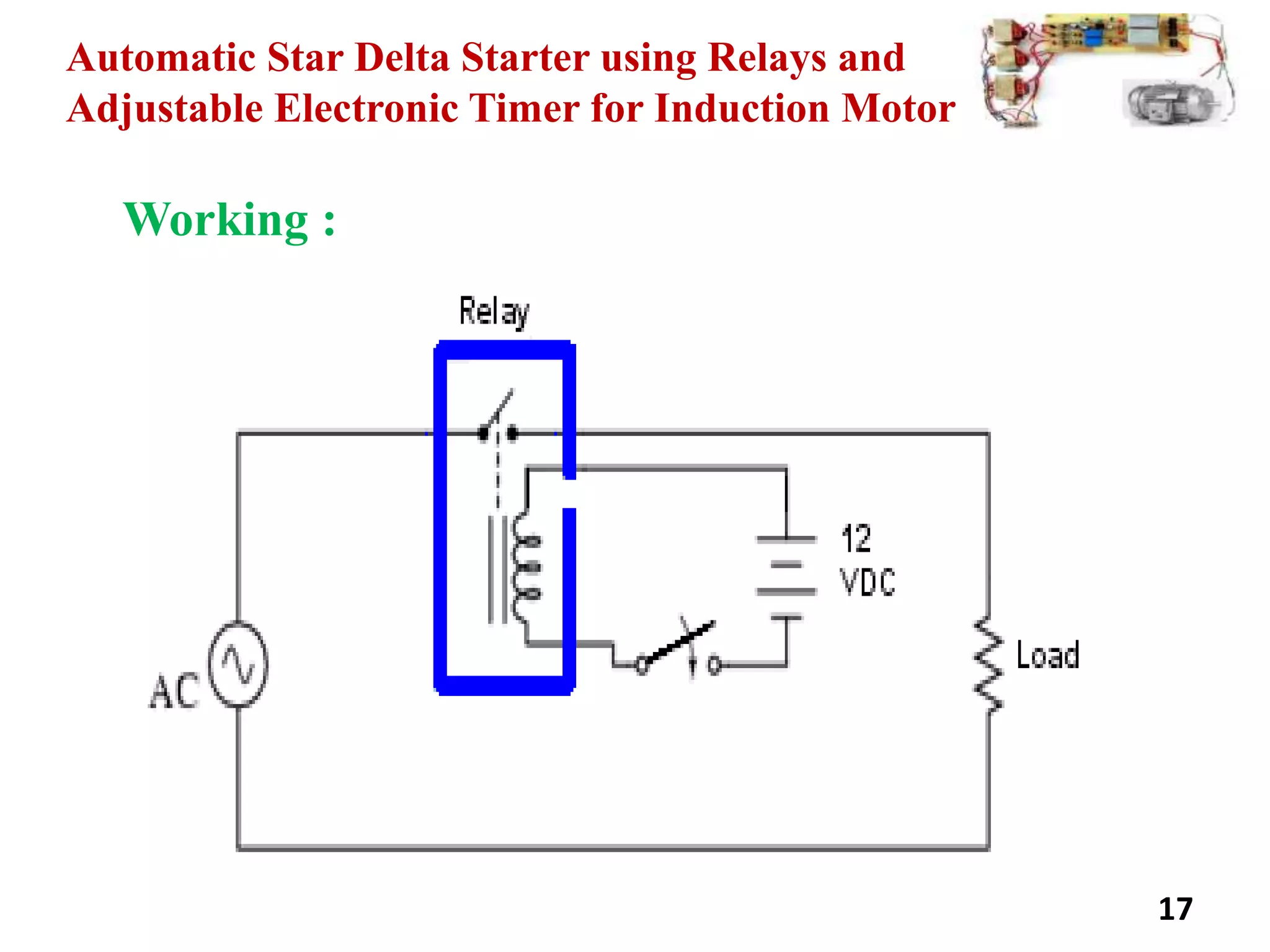 Automatic Star Delta Starter using Relays and
Adjustable Electronic Timer for Induction Motor
Working :
17
 