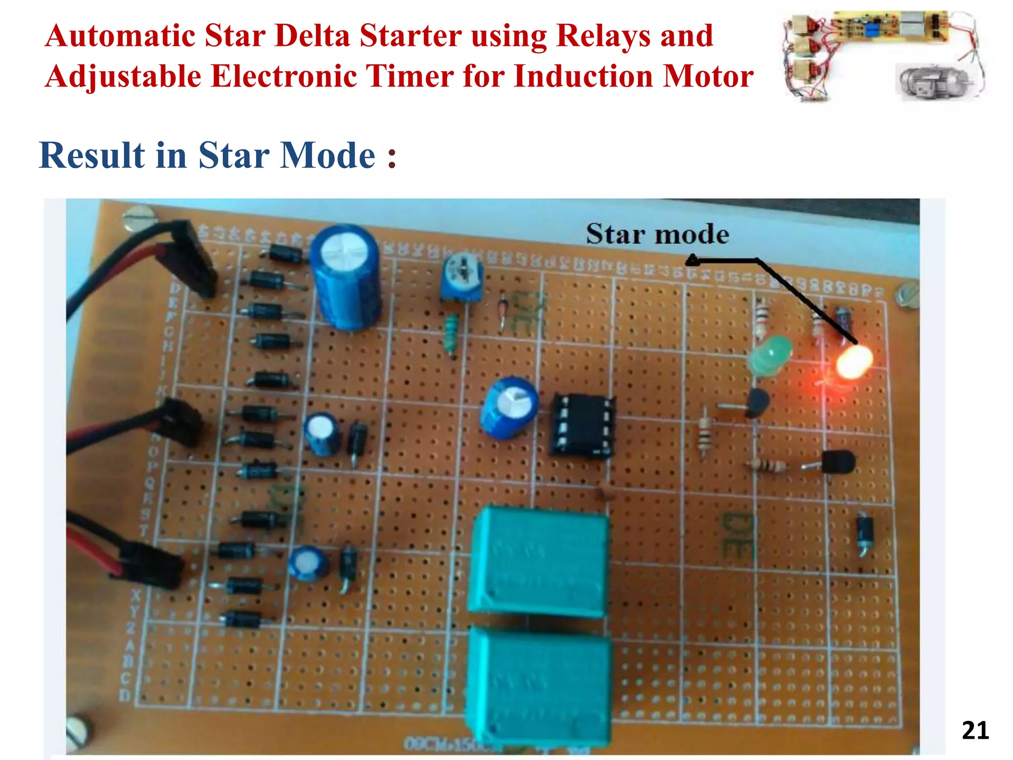 Automatic Star Delta Starter using Relays and
Adjustable Electronic Timer for Induction Motor
21
Result in Star Mode :
 