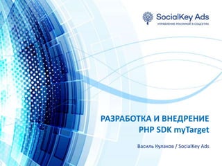 Василь Кулаков / SocialKey Ads
РАЗРАБОТКА И ВНЕДРЕНИЕ
PHP SDK myTarget
 