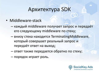 Архитектура SDK
• Middleware-stack
– каждый middleware получает запрос и передаёт
его следующему middleware по стеку;
– внизу стека находится TerminatingMiddleware,
который совершает реальный запрос и
передаёт ответ на выход;
– ответ также передается обратно по стеку;
– порядок играет роль.
 