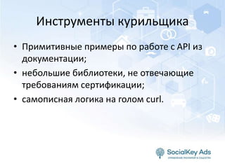 Инструменты курильщика
• Примитивные примеры по работе с API из
документации;
• небольшие библиотеки, не отвечающие
требованиям сертификации;
• самописная логика на голом curl.
 