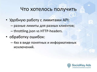Что хотелось получить
• Удобную работу с лимитами API:
– разные лимиты для разных клиентов;
– throttling.json vs HTTP-headers.
• обработку ошибок:
– 4хх в виде понятных и информативных
исключений.
 