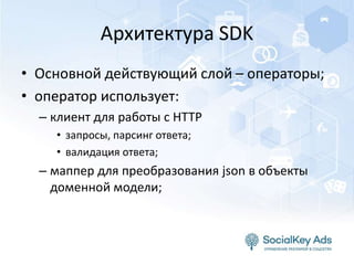 Архитектура SDK
• Основной действующий слой – операторы;
• оператор использует:
– клиент для работы с HTTP
• запросы, парсинг ответа;
• валидация ответа;
– маппер для преобразования json в объекты
доменной модели;
 