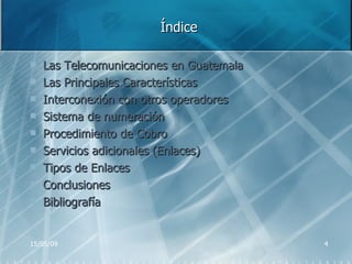 Índice Las Telecomunicaciones en Guatemala Las Principales Características  Interconexión con otros operadores Sistema de numeración Procedimiento de Cobro Servicios adicionales (Enlaces) Tipos de Enlaces Conclusiones Bibliografía 