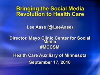 Bringing the Social Media
   Revolution to Health Care

        Lee Aase (@LeeAase)

Director, Mayo Clinic Center for Social
                Media
              #MCCSM
 Health Care Auxiliary of Minnesota
         September 17, 2010
 