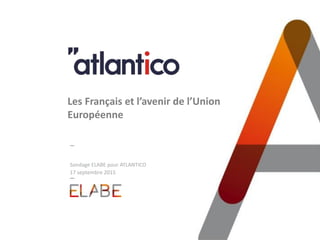 Sondage ELABE pour ATLANTICO
17 septembre 2015
Les Français et l’avenir de l’Union
Européenne
 