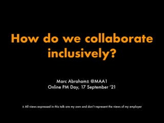 How do we collaborate
inclusively?
Marc Abraham± @MAA1
Online PM Day, 17 September ‘21
± All views expressed in this talk are my own and don’t represent the views of my employer
 