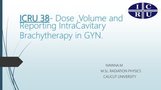 ICRU 38- Dose ,Volume and
Reporting IntraCavitary
Brachytherapy in GYN.
NAYANA.M
M.Sc. RADIATION PHYSICS
CALICUT UNIVERSITY
 