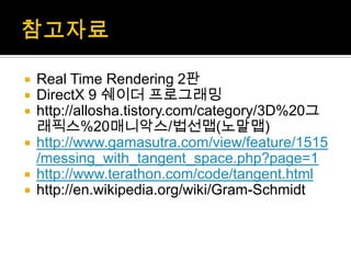 참고자료Real Time Rendering2판DirectX 9 쉐이더 프로그래밍http://allosha.tistory.com/category/3D%20그래픽스%20매니악스/법선맵(노말맵)http://www.gamasutra.com/view/feature/1515/messing_with_tangent_space.php?page=1http://www.terathon.com/code/tangent.htmlhttp://en.wikipedia.org/wiki/Gram-Schmidt