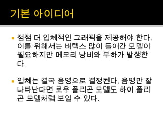 기본 아이디어점점 더 입체적인 그래픽을 제공해야 한다. 이를 위해서는 버텍스 많이 들어간 모델이 필요하지만 메모리 낭비와 부하가 발생한다.입체는 결국 음영으로 결정된다. 음영만 잘 나타난다면 로우폴리곤 모델도 하이 폴리곤 모델처럼 보일 수 있다.
