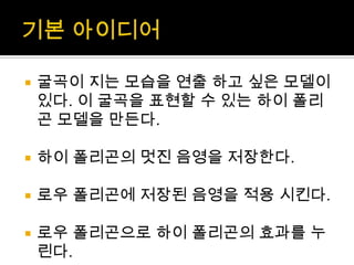 기본 아이디어굴곡이 지는 모습을 연출 하고 싶은 모델이 있다. 이 굴곡을 표현할 수 있는 하이 폴리곤 모델을 만든다.하이 폴리곤의 멋진 음영을 저장한다.로우폴리곤에 저장된 음영을 적용 시킨다.로우폴리곤으로 하이 폴리곤의 효과를 누린다.