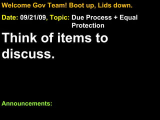 Welcome Gov Team! Boot up, Lids down. Date:  09/21/09 , Topic:  Due Process + Equal    Protection Think of items to discuss. Announcements:  