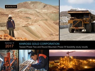 1
www.kinross.com
1
KINROSS GOLD CORPORATION
Tasiast Phase Two and Round Mountain Phase W feasibility study results
September
2017
 