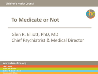 Children’s Health Council

To Medicate or Not
Glen R. Elliott, PhD, MD
Chief Psychiatrist & Medical Director

1

 