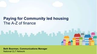 Paying for Community led housing
The A-Z of finance
Beth Boorman, Communications Manager
National CLT Network
 