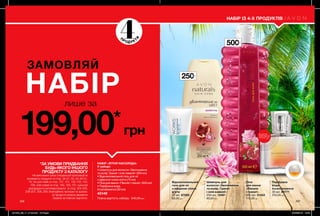 НАБІР ІЗ 4-Х ПРОДУКТІВ
500мл
206 207
*ЗА УМОВИ ПРИДБАННЯ
БУДЬ-ЯКОГО ІНШОГО
ПРОДУКТУ З КАТАЛОГУ
На виконання умов спеціальної пропозиції не
впливають продукти зі стор. 36-37, 52, 58, 60-61,
79, тіні для повік зі стор. 107, 121, 132-133, 153,
159, олія-спрей зі стор. 163, 183, 191, кулькові
дезодоранти-антиперспіранти зі стор. 204-205,
206-207, 208, 209, благодійних програм та зразки.
Ці продукти можна замовити
окремо за повною вартістю.
4П
РОД УКТ
И
лише за
ЗАМОВЛЯЙ
НАБIР
199,00*
грн
Піна
для ванни
«Півонія
і гранат»
500 мл 31422
110,00 грн
Відновлювальний
гель для ніг
з ефірною олією
м’яти
75 мл 67580
60,00 грн
Парфумна
вода
Incandessence
30 мл 86771
310,00 грн
Шампунь для
волосся «Зволоження
та колір. Гранат
і олія камелії»
250 мл 12461
60,00 грн
НАБІР «ЛІТНЯ НАСОЛОДА»
У наборі:
• Шампунь для волосся «Зволоження
та колір. Гранат і олія камелії» (250 мл)
• Відновлювальний гель для ніг
з ефірною олією м’яти (75 мл)
• Піна для ванни «Півонія і гранат» (500 мл)
• Парфумна вода
Incandessence (30 мл)
45149
Повна вартість набору: 540,00грн
250мл
ВІДЧУЙ
АРОМАТнастор. 29
201909_EE_11_0105.indd All Pages 20/03/2019 10:48
 