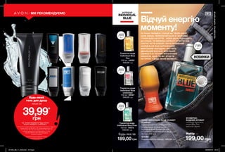 retouch
53
1 2 3
96
9
7
4
8
5
52 53
НОВИНКИ
НАБІР INDIVIDUAL BLUE SUNSET
У наборі:
• Дезодорант-антиперспірант
з кульковим аплікатором
Individual Blue Sunset (50 мл)
• Туалетна вода Individual Blue
Sunset (100 мл)
57540
Повна вартість набору: 405,00 грн
ФУЖЕРНО-
ВОДНИЙ АРОМАТ
сонячний бергамот,
акорд Blue Sun,
випалене дерево
199,00 грн
Набір за
Відчуй енергію
моменту!ОСТАННІ ПРОМЕНІ СОНЦЯ НА ТВОЇЙ ШКІРІ.
ШУМ ХВИЛЬ ПЕРЕПЛІТАЄТЬСЯ ЗІ ЗВУКАМИ
ГІТАРИ БІЛЯ БАГАТТЯ... КОЛИ ДЕНЬ ПІДХОДИТЬ
ДО КІНЦЯ, ТИ МОЖЕШ НАРЕШТІ ВТЕКТИ ВІД
СУЄТИ І БУТИ СОБОЮ. ЕКСКЛЮЗИВНИЙ
АКОРД BLUE SUN НАТХНЕННИЙ
МОРСЬКИМ ЗАХОДОМ І МІСТИТЬ
ІДЕАЛЬНИЙ БАЛАНС МОРСЬКОЇ
СВІЖОСТІ Й ТЕПЛИХ МУСКУСНИХ
НЮАНСІВ, ЩОБ ТИ МІГ ВТЕКТИ
НА ПЛЯЖ У БУДЬ-ЯКИЙ МОМЕНТ.
Туалетна вода
Individual Blue
You
100 мл 54052
340,00 грн
Туалетна вода
Individual Blue
Unlimited
100 мл 95367
340,00 грн
Туалетна вода
Individual Blue Free
100 мл 14573
340,00 грн
189,00 грн
КОЛЕКЦІЯ
INDIVIDUAL
BLUE
ВІ
ДЧУЙ АР
О
МАТ
ВІДЧ
У
Й
А Р О М
А
Т
АРОМАТНИЙ ДОГЛЯД
МИ РЕКОМЕНДУЄМО
Гелі для душу для чоловіків 	 200 мл
1. Avon Attraction	 38879
Гелі для душу для чоловіків 	 250 мл
2. Avon V for Victory	 55561
3. Full Speed Nitro	 12306
4. Full Speed Supersonic	 78949
5. Full Speed	 53817
6. Musk Marine	 15896
7. Individual Bluе	 15911
8. Elite Gentleman Weekend	 73710
9. Elite Gentleman In Black	 20432
110,00грн
Будь-який
гель для душу
лише за
39,99*
грн
*за умови придбання будь-якого
іншого продукту з каталогу
На виконання умов спеціальної пропозиції не впливають продукти
зі стор. 36-37, 52, 58, 60-61, 79, тіні для повік зі стор. 107,
121, 132-133, 153, 159, олія-спрей зі стор. 163, 183, 191,
кулькові дезодоранти-антиперспіранти зі стор.
204-205, 206-207, 208, 209, благодійних
програм та зразки.
Ці продукти можна замовити окремо
за повною вартістю.
Будь-яка за
ЧОЛОВІЧАТЕРИТОРІЯ
100мл
100мл
100мл
100мл
201909_EE_11_0020.indd All Pages 20/03/2019 12:16
 