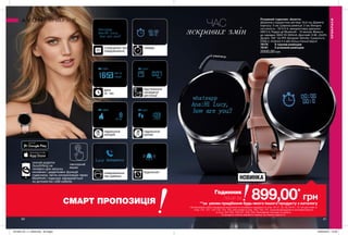 60 61
ЧАС
яскравих змін
Розумний годинник «Аканта»
Довжина у відкритому вигляді: 24,6 см; Діаметр
корпусу: 4 см; Ширина ремінця: 2 см; Вихідна
потужність - 5V 0.5 А, використовує діапазон
ISM 2,4; Радіус дії Bluetooth - 10 метрів; Вимоги
до зарядки: MAX 5V-500mA; Дисплей: 0.96 „OLED;
Дозвіл: 128 * 64 PPI; Батарея: 90mAh; Сумісність:
IOS8.2, Android 4.4 або більш пізньої версії.
78175	 З чорним ремінцем
78191	 З рожевим ремінцем
2000,00 грн
сповіщення про
повідомлення
таймер
дата
та  час
відстеження
пройденої
дистанції
підрахунок
калорій
повідомлення
про дзвінки
будильник
скачай додаток
Guozhifeng на
телефон для запуску
основних і додаткових функцій
годинника; легка синхронізація через
Bluethoth; годинник заряджається
за допомогою USB кабелю
сенсорний
екран
НОВИНКА
ПРИКРАСИ
ПРИКРАСИ
Годинник
лише за
**за умови придбання будь-якого іншого продукту з каталогу
На виконання умов спеціальної пропозиції не впливають продукти зі стор. 36-37, 52, 58, 60-61, 79, тіні для повік зі
стор. 107, 121, 132-133, 153, 159, олія-спрей зі стор. 163, 183, 191, кулькові дезодоранти-антиперспіранти
зі стор. 204-205, 206-207, 208, 209, благодійних програм та зразки.
Ці продукти можна замовити окремо за повною вартістю.
СМАРТ ПРОПОЗИЦІЯ 899,00*
грн
підрахунок
кроків
силіконо
вий ремінець
201909_EE_11_0048.indd All Pages 20/03/2019 10:36
 