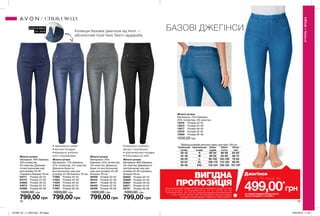 78 79
БАЗОВІ ДЖЕГІНСИКолекція базових джегінсів від Avon —
абсолютний must have Твого гардероба.
Жіночі штани
Матеріали: 98% бавовна,
2% еластан; Довжина по
внутрішньому шву для
розміру 44-46 становить
близько 78 см.
93602	 Розмір 40-42
93609	 Розмір 44-46
93667	 Розмір 48-50
93671	 Розмір 52-54
93721	 Розмір 56-58
1000,00 грн
799,00 грн
Жіночі штани
Матеріали: 76% бавовна,
22% поліестер,
2% еластан; Довжина
по внутрішньому шву
для розміру 44-46
становить близько 78 см.
04771	 Розмір 40-42
04773	 Розмір 44-46
04963	 Розмір 48-50
04973	 Розмір 52-54
04986	 Розмір 56-58
1000,00 грн
799,00 грн
Жіночі штани
Матеріали: 71% бавовна,
27% поліестер, 2% еластан;
Довжина брюк по
внутрішньому шву для
розміру 44-46 близько 78 см.
71560	 Розмір 40-42
71652	 Розмір 44-46
71826	 Розмір 48-50
71903	 Розмір 52-54
71997	 Розмір 56-58
1000,00 грн
799,00 грн
Жіночі штани
Матеріали: 76%
бавовна, 22% поліестер,
2% еластан; Довжина
брюк по внутрішньому
шву для розміру 44-46
близько 78 см.
46409	 Розмір 40-42
46410	 Розмір 44-46
46411	 Розмір 48-50
46452	 Розмір 52-54
46455	 Розмір 56-58
1000,00 грн
799,00 грн
Жіночі штани
Матеріали: 75% бавовна,
23% поліестер, 2% еластан.
13576	 Розмір 40-42
13573	 Розмір 44-46
13577	 Розмір 48-50
13579	 Розмір 52-54
13580	 Розмір 56-58
1000,00 грн
БЛИСКАВКА
НА ТАЛІЇ
•	візуально роблять
фігуру стрункішою
•	зручна висока посадка
•	блискавка на талії
•	приховують живіт
•	висока посадка
•	візуально роблять
ноги стрункішими
СТИЛЬІМОДА
СТИЛЬ І МОДА
Таблиця розмірів жіночого одягу для зріст 164 см
Український
розмір
Європейський
розмір
Обхват
грудей
Обхват
стегон
Обхват
талії
40-42 S 80-84 86-90 63-65
44-46 M 88-92 94-98 69-74
48-50 L 96-102 102-108 79-84
52-54 XL 108-112 114-120 89-95
56-58 XXL 118-124 126-132 101-107
499,00*
грн
Джегінси
зі стор. 79 лише заВИГІДНА
ПРОПОЗИЦІЯНа виконання умов спеціальної пропозиції не впливають продукти зі стор.
36-37, 52, 58, 60-61, 79, тіні для повік зі стор. 107, 121, 132-133, 153, 159,
олія-спрей зі стор. 163, 183, 191, кулькові дезодоранти-антиперспіранти
зі стор. 204-205, 206-207, 208, 209, благодійних програм та зразки.
Ці продукти можна замовити окремо за повною вартістю.
*ЗА УМОВИ ПРИДБАННЯ БУДЬ-ЯКОГО
ІНШОГО ПРОДУКТУ З КАТАЛОГУ
201909_EE_11_0053.indd All Pages 18/03/2019 11:23
 