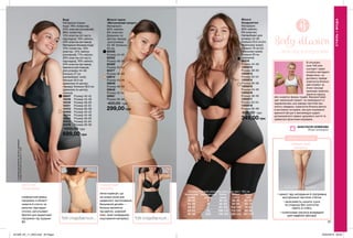 80 81
ЛЕГКА КОРЕКЦІЯ
Жіночі
бандалетки
Матеріали:
95% нейлон,
5% еластан;
Напівобхват для
розміру 44-46:
близько 20,5 см (по
верхньому краю),
близько 18 см (по
нижньому краю),
близько 20 см
(довжина).
08419	
Розмір 44-46
1305812	
Розмір 48-50
1305813	
Розмір 52-54
1305814	
Розмір 56-58
1305815	
Розмір 44-46
1305816	
Розмір 48-50
1305817	
Розмір 52-54
1305818	
Розмір 56-58
650,00 грн
349,00 грн
Жіночі труси
«Витончений силует»
Матеріали:
92% нейлон,
8% еластан;
Довжина по
центру переду
для розміру
44-46: близько
35 см.
92336	
Розмір 44-46
92352	
Розмір 48-50
92365	
Розмір 52-54
92377	
Розмір 56-58
58914	
Розмір 44-46
59646	
Розмір 48-50
59848	
Розмір 52-54
59981	
Розмір 56-58
400,00 грн
299,00 грн
Боді
Матеріали (чорне
боді): 78% поліестер,
22% еластан (основний);
88% поліестер,
12% еластан (сітчаста
підкладка); 76% нейлон,
24% еластан (вставка);
Матеріали (бежеве боді):
72% поліестер, 16%
еластан, 12% нейлон
(основний); 71% нейлон,
29% еластан (сітчаста
підкладка), 76% нейлон,
24% еластан (вставка),
бавовна (ластовиця);
Для розміру 44-46:
близько 27 см
(напівобхват талії);
близько 34,5 см
(довжина по центру
переду); близько 38,5 см
(довжина по центру
спинки).
26857	 Розмір 40-42
14248	 Розмір 44-46
14249	 Розмір 48-50
14251	 Розмір 52-54
14253	 Розмір 56-58
26865	 Розмір 40-42
14254	 Розмір 44-46
14255	 Розмір 48-50
14472	 Розмір 52-54
14476	 Розмір 56-58
1000,00 грн
699,00 грн
плавні лінії
силуету
• захист від натирання й підтримка
внутрішньої частини стегна
• можливість носити сукні
та спідниці без колготок
навіть в спеку
• силіконова смужка всередині
для надійної фіксації
Тобі сподобається... Тобі сподобається...
Тобі сподобається...
легка корекція, що
не сковує рухів для
щоденного застосування,
безшовний дизайн —
білизна непомітна
під одягом, широкий
пояс, який попереджає
скручування матеріалу
до 2 см*
стрункіше
*заданимидослідження,щобулопроведене
втравні2018рокузаучастю11осіб.
комфортний рівень
підтримки в області
живота й стегон за
рахунок підкладки-
сіточки, регульовані
бретелі для додаткової
підтримки під грудьми
плавні лінії
силуету
В ситуаціях,
коли Тобі вже
сьогодні і зараз
потрібно виглядати
бездоганно, на
допомогу прийде
корегуюча білизна.
Цей атрибут за
лічені секунди
приховає животик,
підтягне сідниці
АНАСТАСІЯ НОВІКОВА
Фітнес-нутриціолог
або скорегує форму грудей. Використовуй
цей «маленький секрет» за необхідності із
задоволенням, але завжди пам’ятай про
золоту середину: корегуюча білизна врятує
в екстрених ситуаціях, але для отримання
ідеальної фігури я рекомендую щодня
дотримуватися правил здорового життя та
займатися фізичними вправами.
...все під контролем
СТИЛЬІМОДА
Таблиця розмірів жіночого одягу для зріст 164 см
Український
розмір
Європейський
розмір
Обхват
грудей
Обхват
стегон
Обхват
талії
40-42 S 80-84 86-90 63-65
44-46 M 88-92 94-98 69-74
48-50 L 96-102 102-108 79-84
52-54 XL 108-112 114-120 89-95
56-58 XXL 118-124 126-132 101-107
201909_EE_11_0054.indd All Pages 20/03/2019 08:50
 