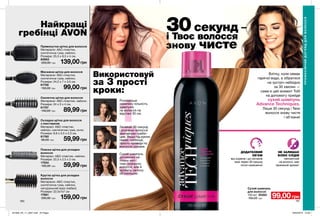 1
2
3
180 181
Найкращі
гребінці AVON
Влітку, коли немає
гарячої води, а зібратися
на зустріч небхідно
за 30 хвилин —
саме в цей момент Тобі
на допомогу прийде
сухий шампунь
Advance Techniques.
Лише 30 секунд і Твоє
волосся знову чисте
і об’ємне!
ДОДАТКОВИЙ
ОБ’ЄМ
від коренів і до кінчиків
вже через 30 секунд
після нанесення
НЕ ЗАЛИШАЄ
БІЛИХ СЛІДІВ
непомітний
на волоссі, має
приємний аромат
Використовуй
за 3 прості
кроки:
Зачекай 30 секунд
і розчеши волосся
звичайним гребін-
цем. Якщо під рукою
немає гребінця,
просто проведи по
волоссю руками.
Сухий шампунь
допоможе не
тільки мит-
тєво освіжити
волосся, але й
зробить зачіску
об’ємнішою.
Розпороши
невелику кількість
шампуню
на волосся на
відстані 30 см.
30секунд —
і Твоє волосся
знову чисте
Сухий шампунь
для волосся
150 мл 20283
150,00 грн 99,00грн
Прямокутна щітка для волосся
Матеріали: АБС-пластик,
синтетична гума, нейлон.
Розміри: 25,5 х 8,5 х 4 см.
60863
200,00 грн 139,00грн
Масажна щітка для волосся
Матеріали: АБС-пластик,
синтетична гума, нейлон.
Розміри: 24,5 х 7 х 3,5 см.
61756
150,00 грн 99,00грн
Скелетна щітка для волосся
Матеріали: АБС-пластик, нейлон.
Розміри: 24 х 5 х 4 см.
61757
140,00 грн 89,99грн
Складна щітка для волосся
з люстерком
Матеріал: АБС-пластик,
нейлон, синтетична гума, скло;
Розміри: 8,8 x 5,5 x 2,3 см.
61760
80,00 грн 59,99грн
Пласка щітка для укладки
волосся
Матеріал: АБС-пластик, нейлон.
Розміри: 22,5 x 2,5 x 2 см.
17554
100,00 грн 59,99грн
Кругла щітка для укладки
волосся
Матеріали: АБС-пластик,
синтетична гума, нейлон,
натуральний ворс (кабан);
Розміри: 22,5х7х7 см
17881
250,00 грн 159,00грн
ПРОФЕСІЙНИЙДОГЛЯДДЛЯВОЛОССЯ
201909_EE_11_0097.indd All Pages 18/03/2019 15:26
 