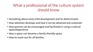 What a professional of the culture system
should know
• Something about early child development and its determinants
• How...
