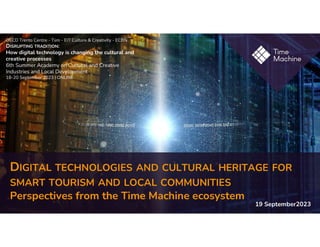 DIGITAL TECHNOLOGIES AND CULTURAL HERITAGE FOR
SMART TOURISM AND LOCAL COMMUNITIES
Perspectives from the Time Machine ecosystem
19 September2023
OECD Trento Centre - Tsm - EIT Culture & Creativity - ECBN
DISRUPTING TRADITION:
How digital technology is changing the cultural and
creative processes
6th Summer Academy on Cultural and Creative
Industries and Local Development
18-20 September 2023 | ONLINE
 