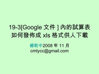 19-3[Google 文件 ] 內的試算表如何發佈成 xls 格式供人下載 楊乾中 2008 年 11 月  [email_address] 