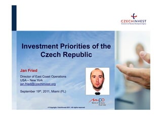 Investment Priorities of the
       Czech Republic

Jan Fried
Director of East Coast Operations
USA – New York
jan.fried@czechinvest.org

September 19th, 2011, Miami (FL)




                   © Copyright, CzechInvest 2011. All rights reserved
 